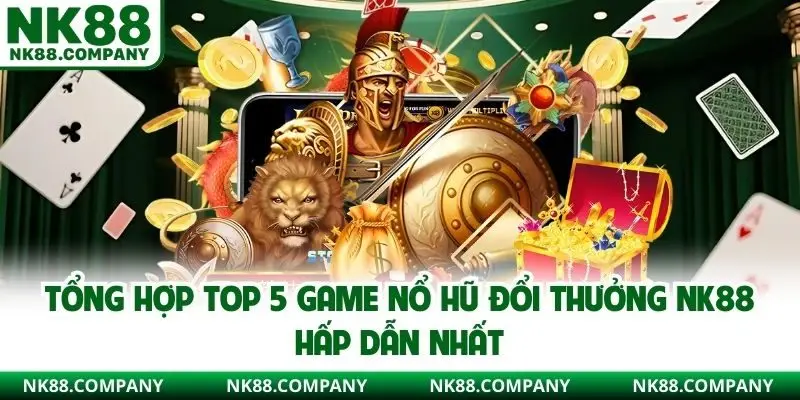Tổng hợp top 5 game nổ hũ đổi thưởng NK88 hấp dẫn nhất